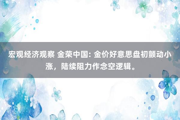 宏观经济观察 金荣中国: 金价好意思盘初颤动小涨，陆续阻力作念空逻辑。