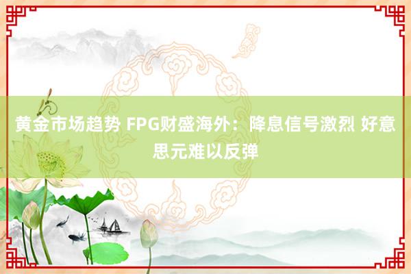 黄金市场趋势 FPG财盛海外：降息信号激烈 好意思元难以反弹