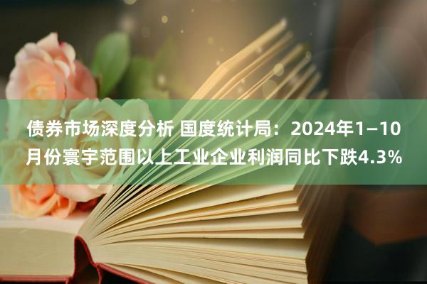 债券市场深度分析 国度统计局：2024年1—10月份寰宇范围以上工业企业利润同比下跌4.3%