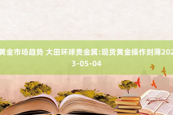 黄金市场趋势 大田环球贵金属:现货黄金操作刻薄2023-05-04