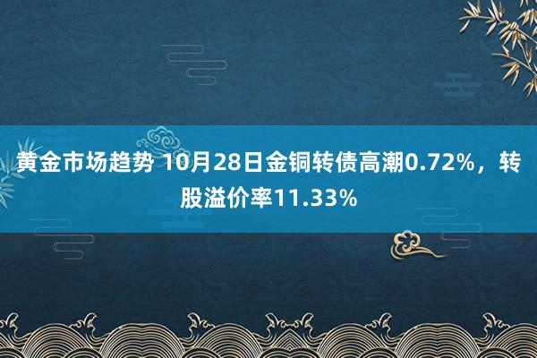 黄金市场趋势 10月28日金铜转债高潮0.72%，转股溢价率11.33%