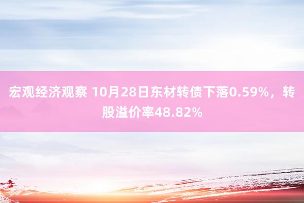 宏观经济观察 10月28日东材转债下落0.59%，转股溢价率48.82%