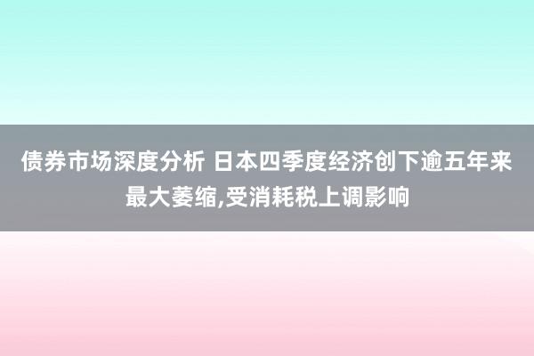 债券市场深度分析 日本四季度经济创下逾五年来最大萎缩,受消耗税上调影响