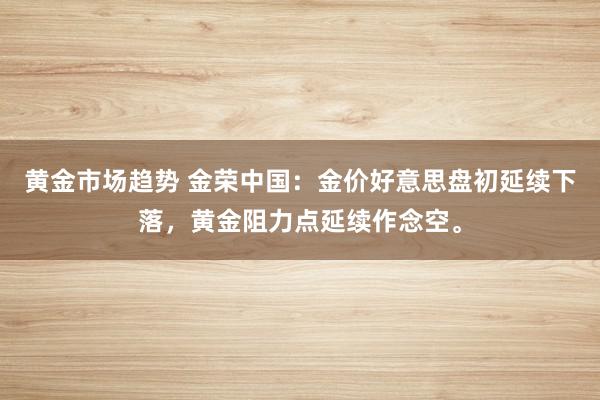 黄金市场趋势 金荣中国：金价好意思盘初延续下落，黄金阻力点延续作念空。