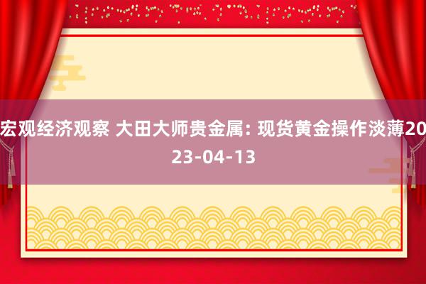 宏观经济观察 大田大师贵金属: 现货黄金操作淡薄2023-04-13