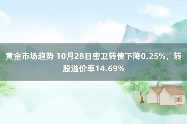 黄金市场趋势 10月28日密卫转债下降0.25%，转股溢价率14.69%