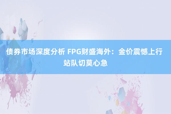 债券市场深度分析 FPG财盛海外：金价震憾上行 站队切莫心急