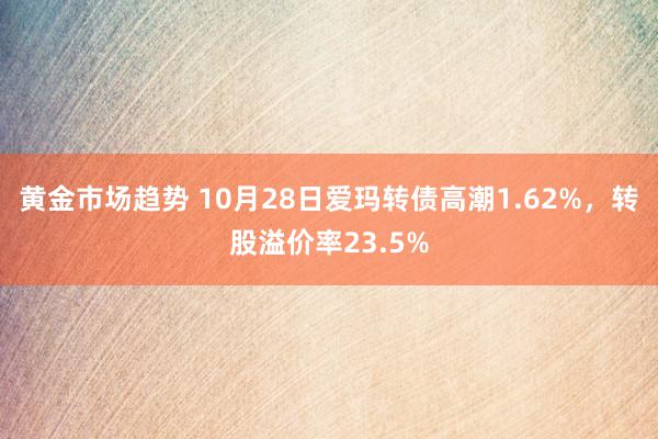 黄金市场趋势 10月28日爱玛转债高潮1.62%，转股溢价率23.5%