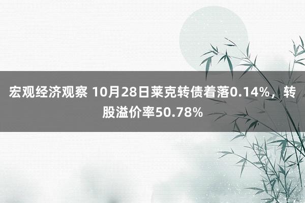 宏观经济观察 10月28日莱克转债着落0.14%，转股溢价率50.78%