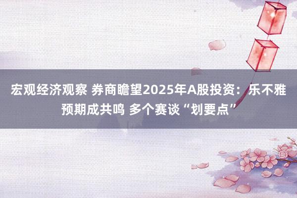 宏观经济观察 券商瞻望2025年A股投资：乐不雅预期成共鸣 多个赛谈“划要点”