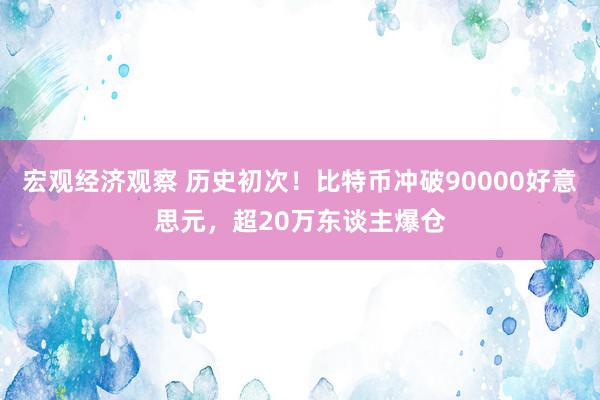 宏观经济观察 历史初次！比特币冲破90000好意思元，超20万东谈主爆仓