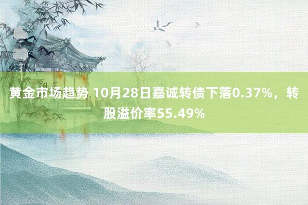 黄金市场趋势 10月28日嘉诚转债下落0.37%，转股溢价率55.49%