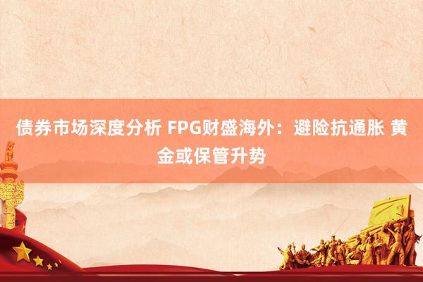 债券市场深度分析 FPG财盛海外：避险抗通胀 黄金或保管升势