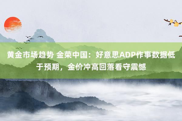 黄金市场趋势 金荣中国：好意思ADP作事数据低于预期，金价冲高回落看守震憾