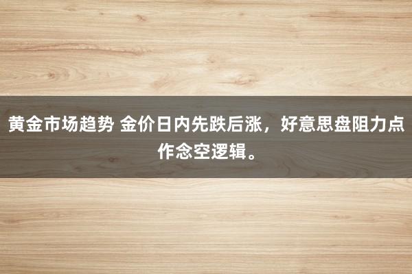 黄金市场趋势 金价日内先跌后涨，好意思盘阻力点作念空逻辑。