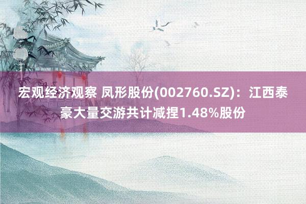 宏观经济观察 凤形股份(002760.SZ)：江西泰豪大量交游共计减捏1.48%股份