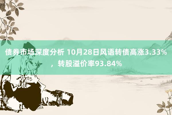 债券市场深度分析 10月28日风语转债高涨3.33%，转股溢价率93.84%