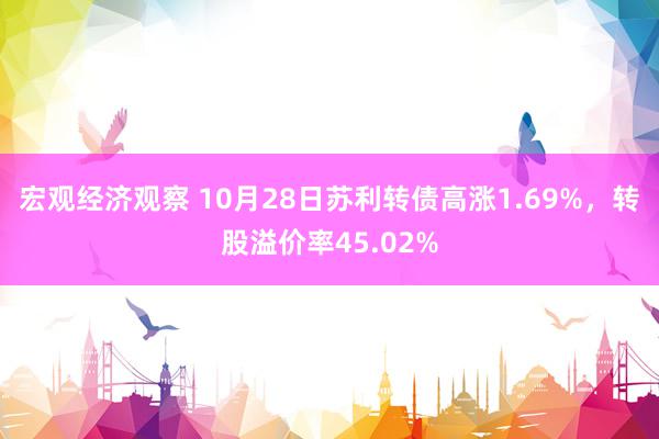 宏观经济观察 10月28日苏利转债高涨1.69%，转股溢价率45.02%