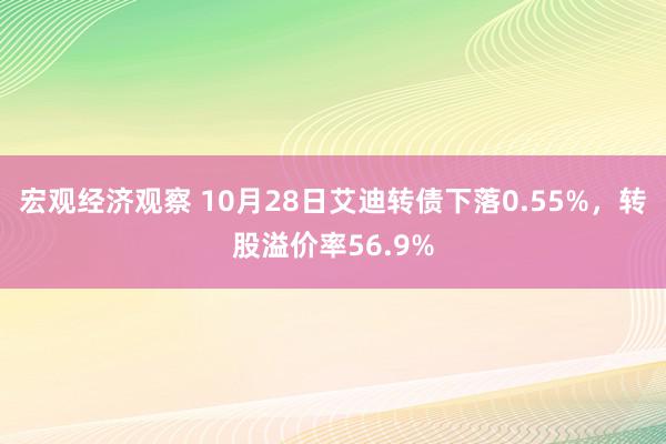 宏观经济观察 10月28日艾迪转债下落0.55%，转股溢价率56.9%