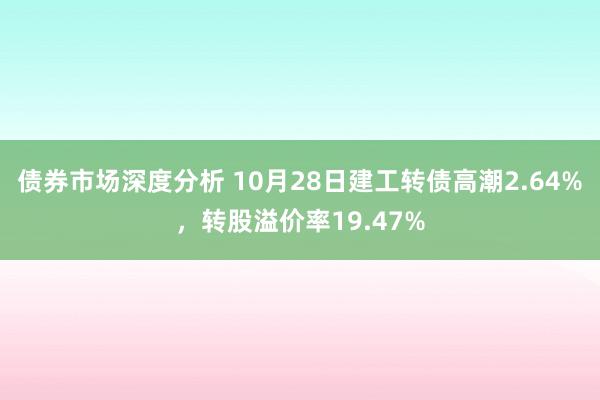 债券市场深度分析 10月28日建工转债高潮2.64%，转股溢价率19.47%