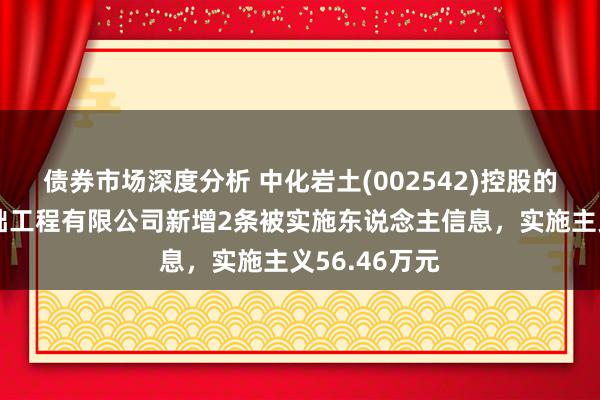 债券市场深度分析 中化岩土(002542)控股的上海远处基础工程有限公司新增2条被实施东说念主信息，实施主义56.46万元