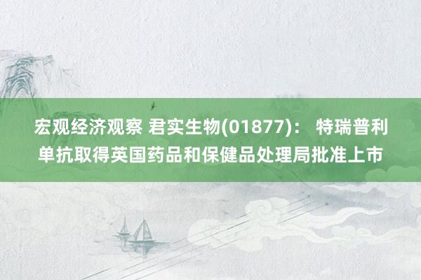 宏观经济观察 君实生物(01877)： 特瑞普利单抗取得英国药品和保健品处理局批准上市