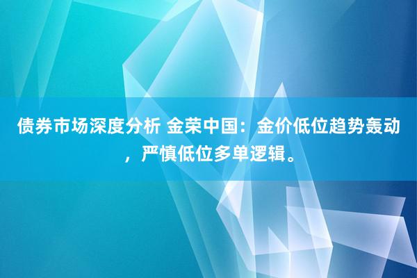 债券市场深度分析 金荣中国：金价低位趋势轰动，严慎低位多单逻辑。