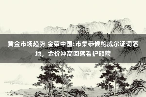 黄金市场趋势 金荣中国:市集恭候鲍威尔证词落地，金价冲高回落看护颠簸