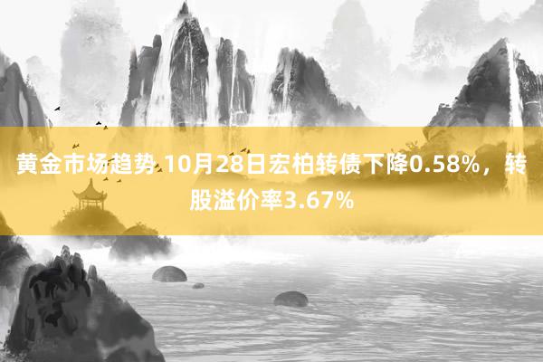 黄金市场趋势 10月28日宏柏转债下降0.58%，转股溢价率3.67%