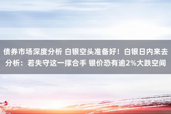 债券市场深度分析 白银空头准备好！白银日内来去分析：若失守这一撑合手 银价恐有逾2%大跌空间