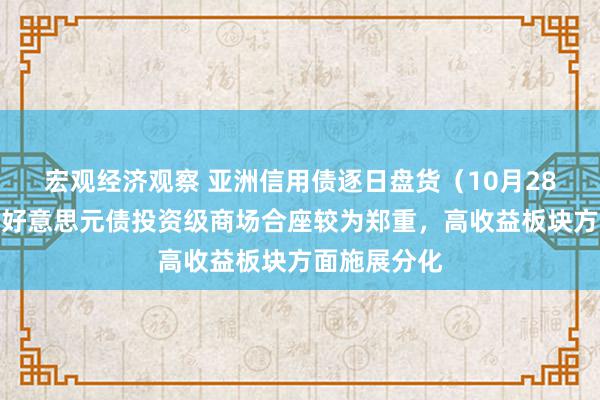 宏观经济观察 亚洲信用债逐日盘货（10月28日）：中资好意思元债投资级商场合座较为郑重，高收益板块方面施展分化