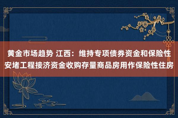 黄金市场趋势 江西：维持专项债券资金和保险性安堵工程接济资金收购存量商品房用作保险性住房