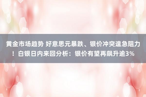 黄金市场趋势 好意思元暴跌、银价冲突遑急阻力！白银日内来回分析：银价有望再飙升逾3%