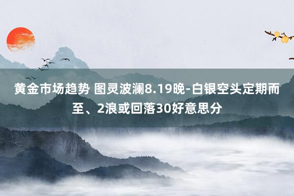 黄金市场趋势 图灵波澜8.19晚-白银空头定期而至、2浪或回落30好意思分