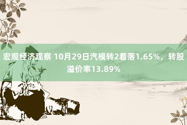 宏观经济观察 10月29日汽模转2着落1.65%，转股溢价率13.89%