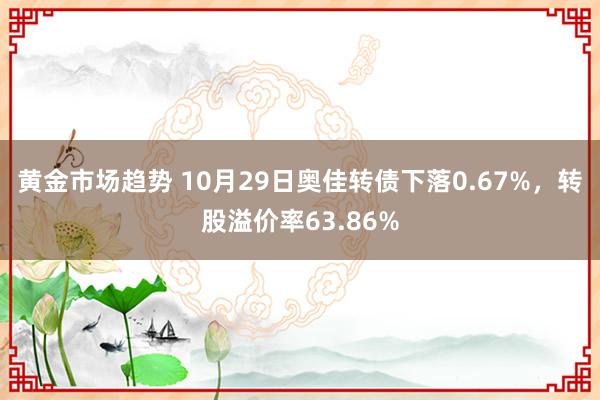 黄金市场趋势 10月29日奥佳转债下落0.67%，转股溢价率63.86%