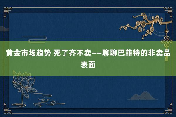 黄金市场趋势 死了齐不卖——聊聊巴菲特的非卖品表面