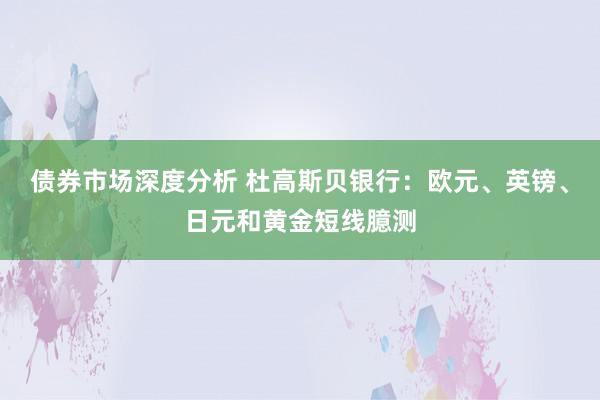 债券市场深度分析 杜高斯贝银行：欧元、英镑、日元和黄金短线臆测