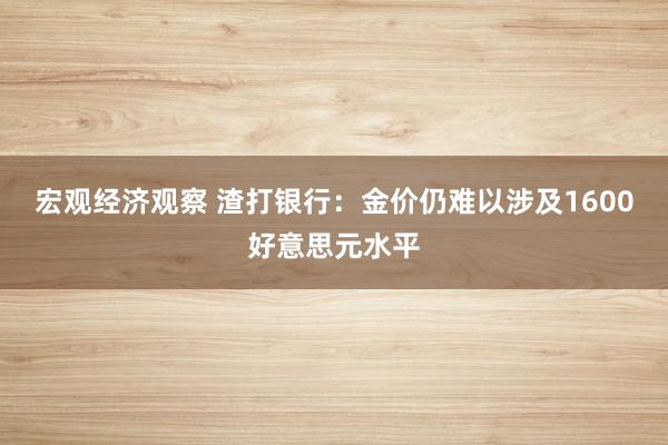 宏观经济观察 渣打银行：金价仍难以涉及1600好意思元水平