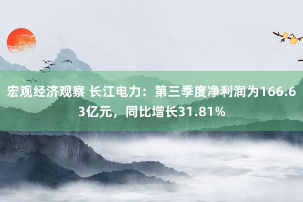 宏观经济观察 长江电力：第三季度净利润为166.63亿元，同比增长31.81%