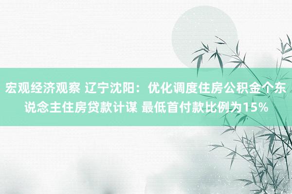 宏观经济观察 辽宁沈阳：优化调度住房公积金个东说念主住房贷款计谋 最低首付款比例为15%