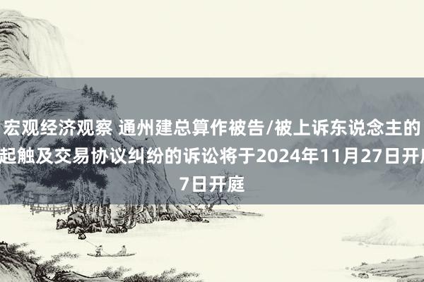 宏观经济观察 通州建总算作被告/被上诉东说念主的2起触及交易协议纠纷的诉讼将于2024年11月27日开庭