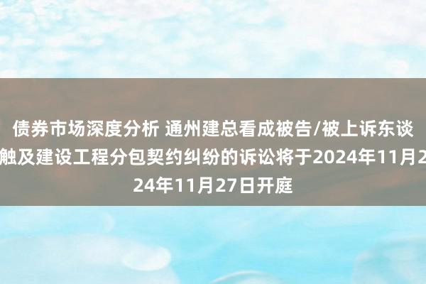 债券市场深度分析 通州建总看成被告/被上诉东谈主的1起触及建设工程分包契约纠纷的诉讼将于2024年11月27日开庭