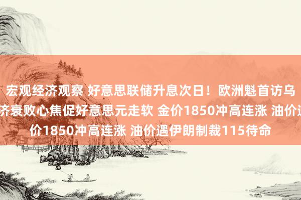 宏观经济观察 好意思联储升息次日！欧洲魁首访乌、瑞士央行转鹰 经济衰败心焦促好意思元走软 金价1850冲高连涨 油价遇伊朗制裁115待命