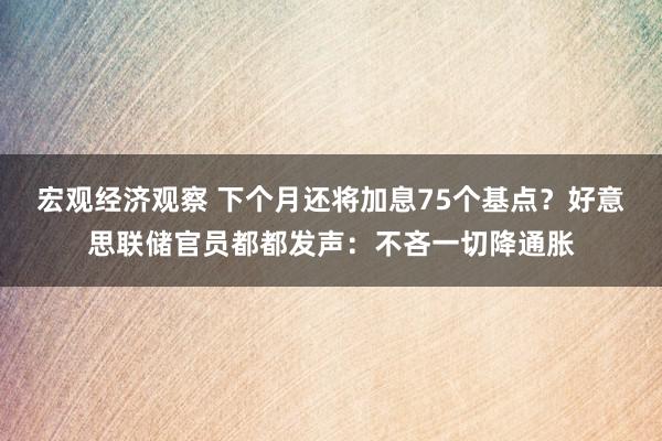 宏观经济观察 下个月还将加息75个基点？好意思联储官员都都发声：不吝一切降通胀