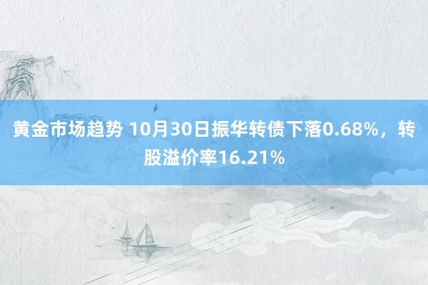 黄金市场趋势 10月30日振华转债下落0.68%，转股溢价率16.21%