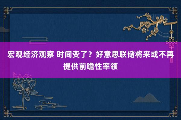 宏观经济观察 时间变了？好意思联储将来或不再提供前瞻性率领