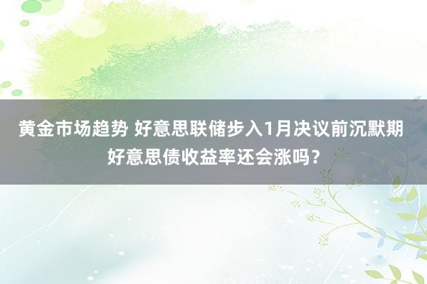 黄金市场趋势 好意思联储步入1月决议前沉默期 好意思债收益率还会涨吗？