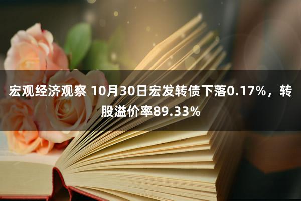 宏观经济观察 10月30日宏发转债下落0.17%，转股溢价率89.33%