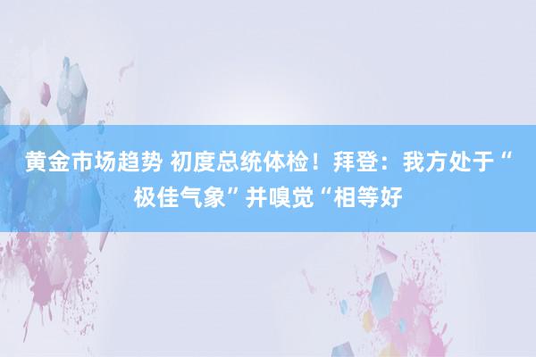 黄金市场趋势 初度总统体检！拜登：我方处于“极佳气象”并嗅觉“相等好